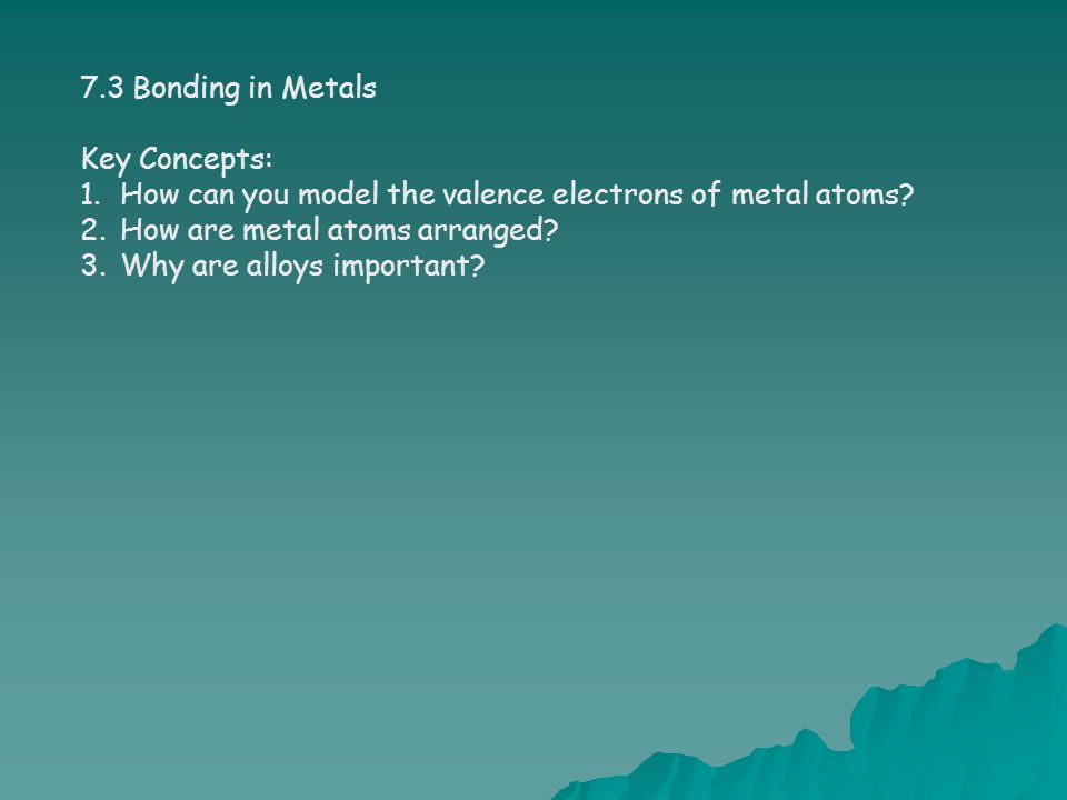 7.3 Bonding in Metals Key Concepts: How can you model the valence electrons of metal atoms How are metal atoms arranged