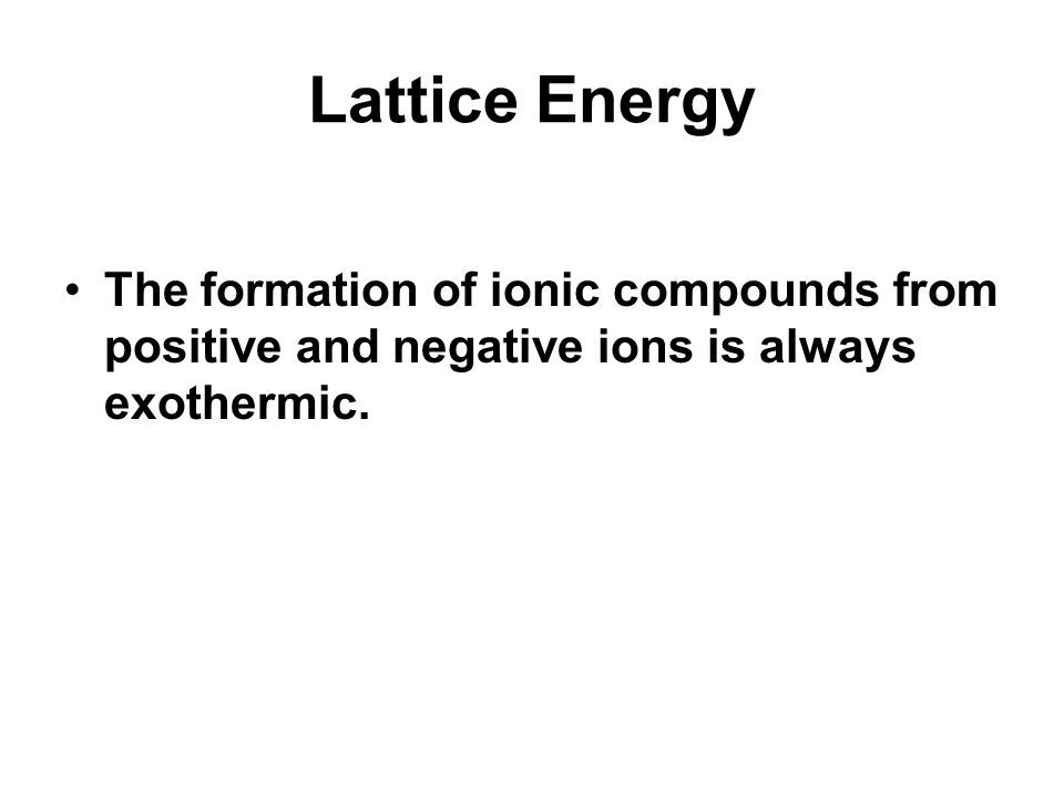 Lattice Energy The formation of ionic compounds from positive and negative ions is always exothermic.