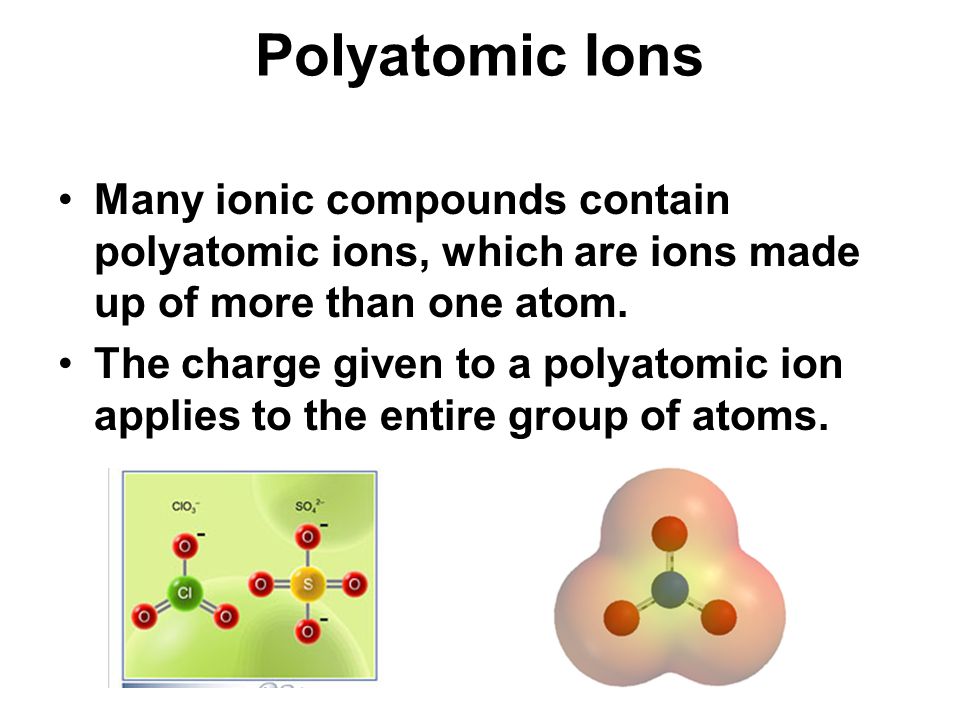 Polyatomic Ions Many ionic compounds contain polyatomic ions, which are ions made up of more than one atom.