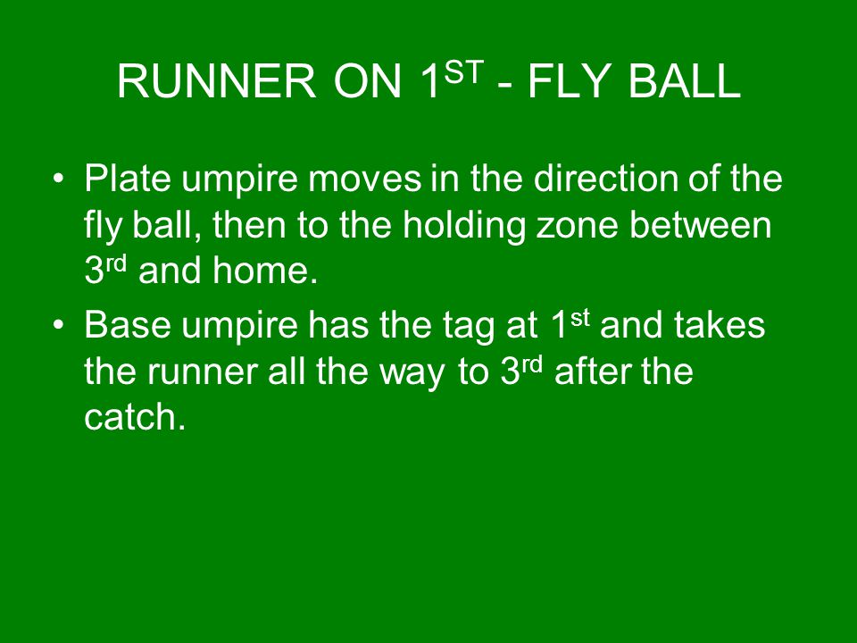 RUNNER ON 1ST - FLY BALL Plate umpire moves in the direction of the fly ball, then to the holding zone between 3rd and home.