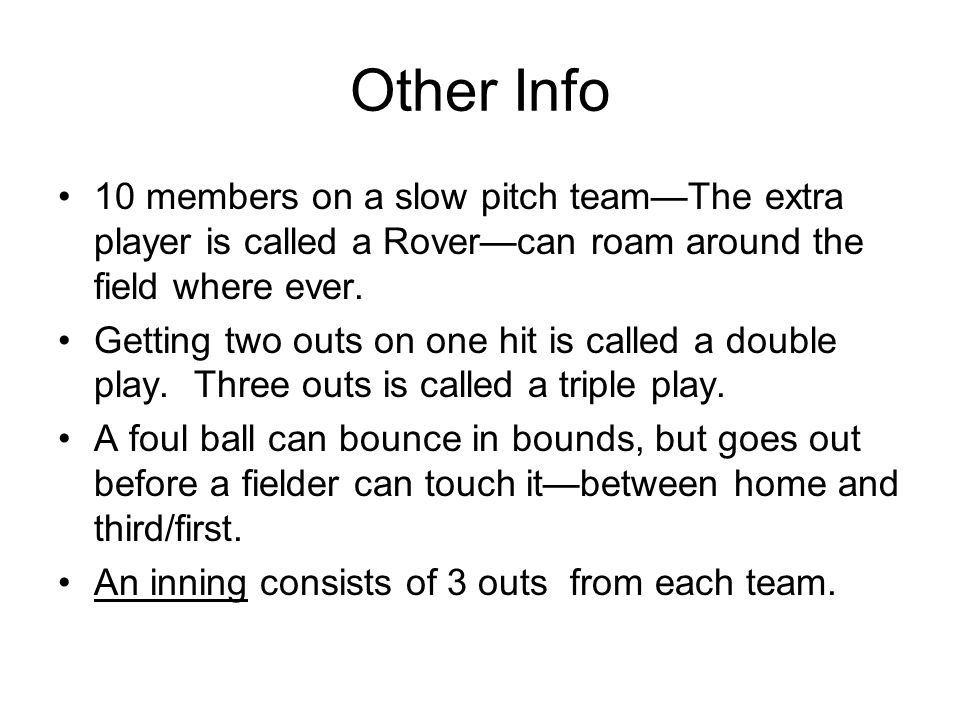 Other Info 10 members on a slow pitch team—The extra player is called a Rover—can roam around the field where ever.