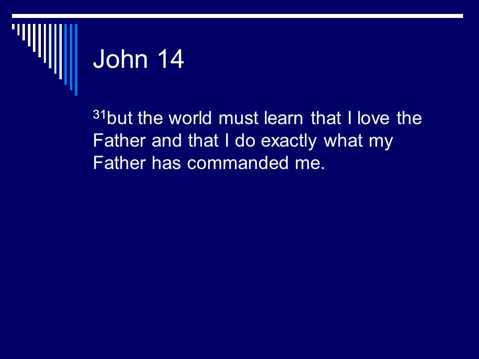 John 14 31but the world must learn that I love the Father and that I do exactly what my Father has commanded me.