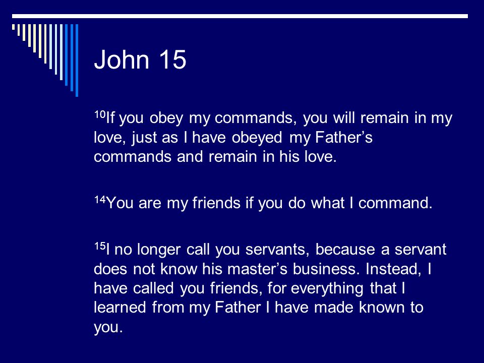 John 15 10If you obey my commands, you will remain in my love, just as I have obeyed my Father’s commands and remain in his love.
