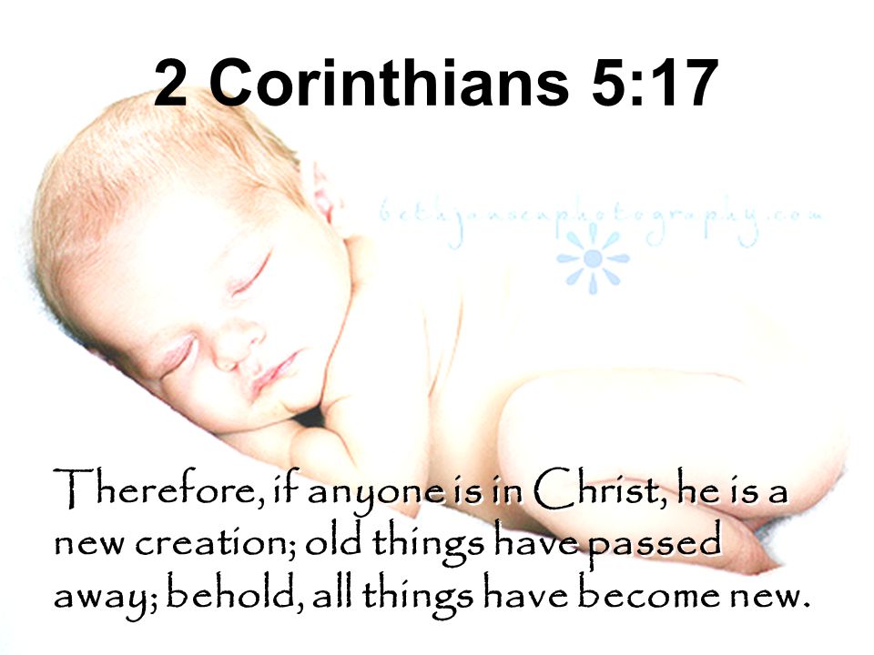 2 Corinthians 5:17 Therefore, if anyone is in Christ, he is a new creation; old things have passed away; behold, all things have become new.