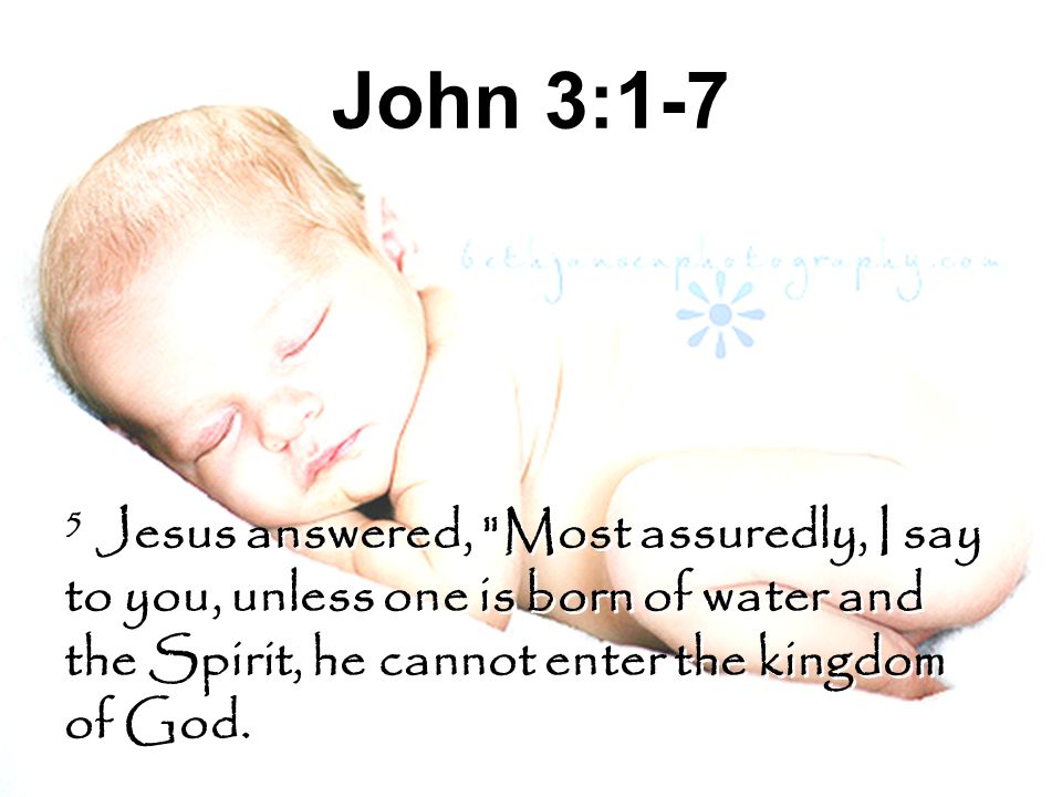 John 3:1-7 5 Jesus answered, Most assuredly, I say to you, unless one is born of water and the Spirit, he cannot enter the kingdom of God.