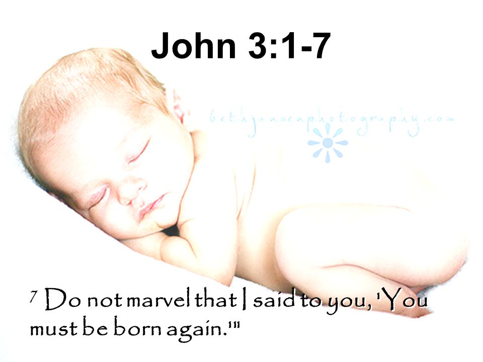 John 3:1-7 7 Do not marvel that I said to you, You must be born again.