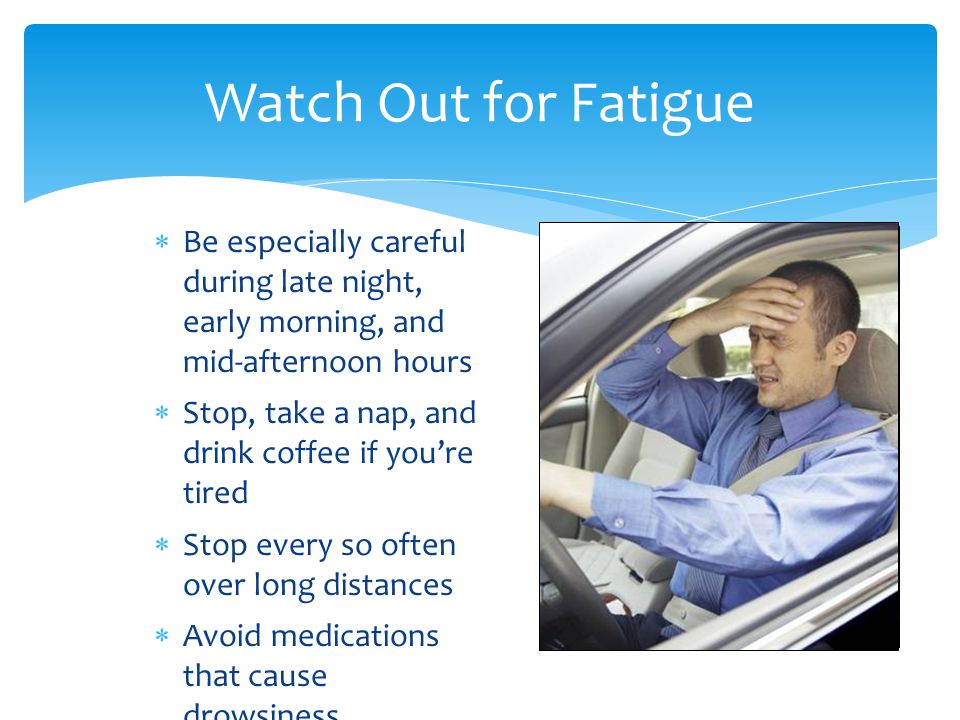 Watch Out for Fatigue Be especially careful during late night, early morning, and mid-afternoon hours.