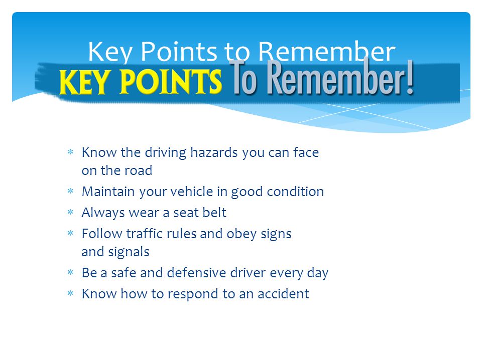 Key Points to Remember Know the driving hazards you can face on the road. Maintain your vehicle in good condition.