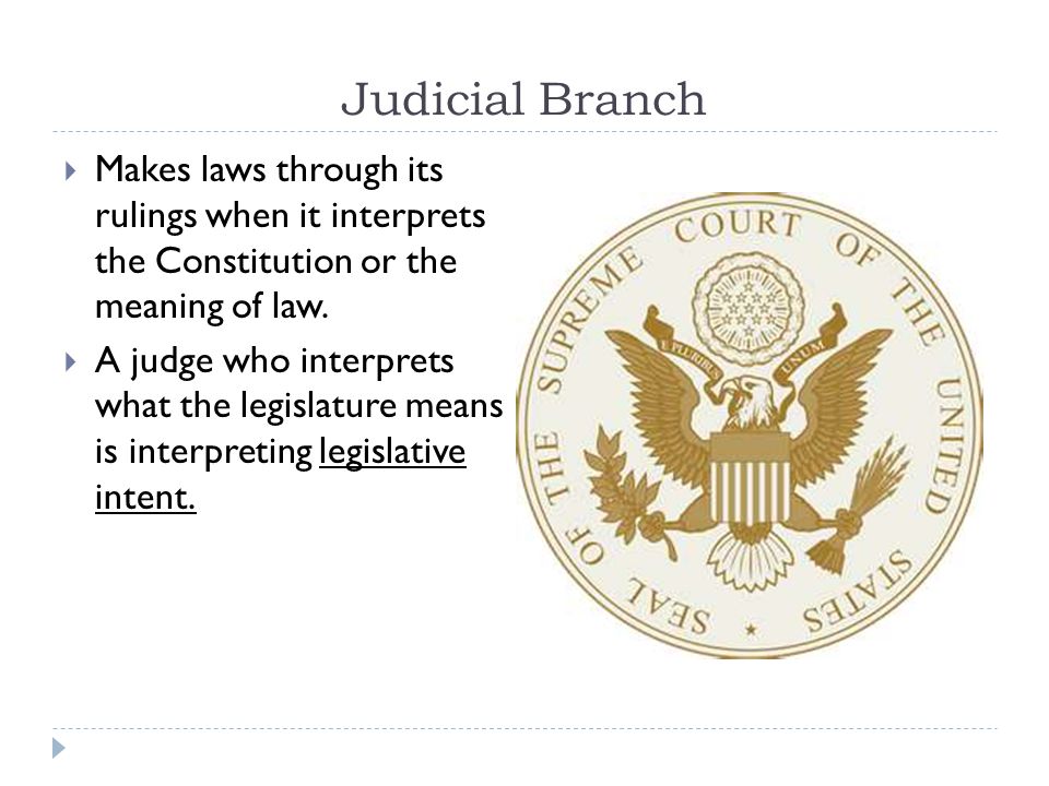 Judicial Branch Makes laws through its rulings when it interprets the Constitution or the meaning of law.