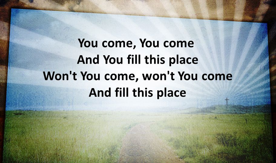 You come, You come And You fill this place Won t You come, won t You come And fill this place
