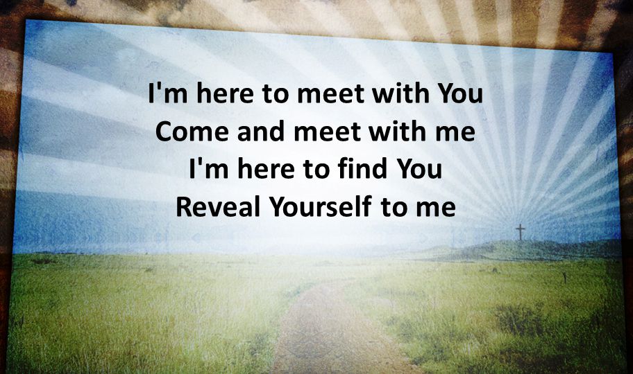 I m here to meet with You Come and meet with me I m here to find You Reveal Yourself to me