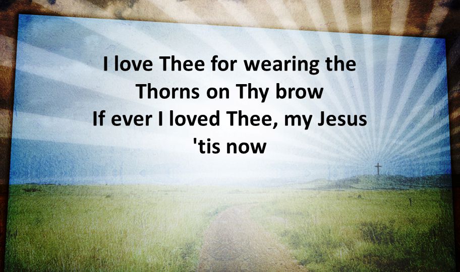 I love Thee for wearing the Thorns on Thy brow If ever I loved Thee, my Jesus tis now