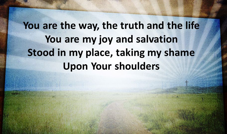 You are the way, the truth and the life You are my joy and salvation