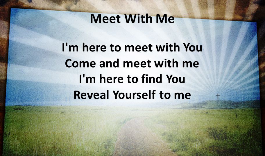 Meet With Me I m here to meet with You Come and meet with me I m here to find You Reveal Yourself to me.