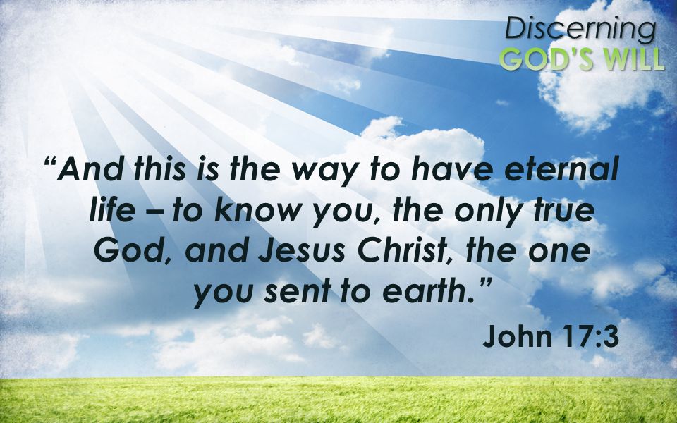 And this is the way to have eternal life – to know you, the only true God, and Jesus Christ, the one you sent to earth.