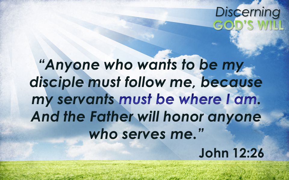 Anyone who wants to be my disciple must follow me, because my servants must be where I am. And the Father will honor anyone who serves me.