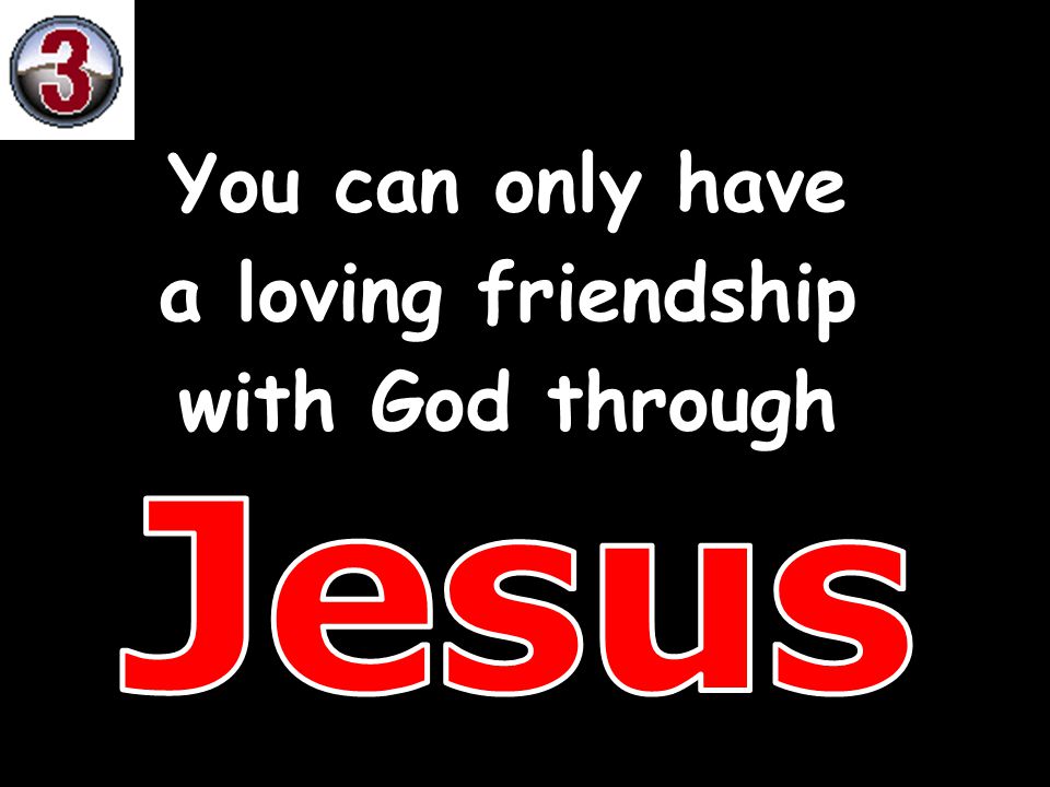 You can only have a loving friendship with God through Jesus