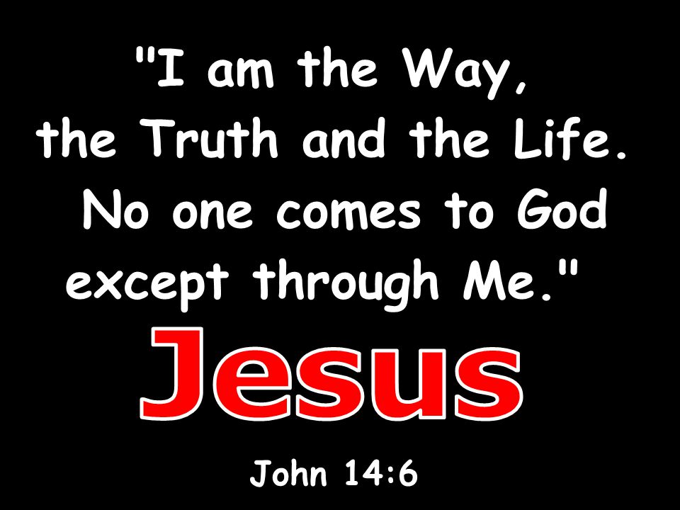 Jesus I am the Way, the Truth and the Life. No one comes to God