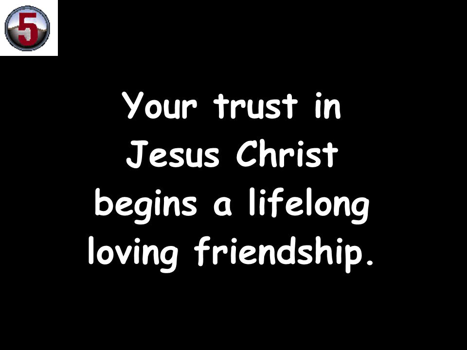 Your trust in Jesus Christ begins a lifelong loving friendship.