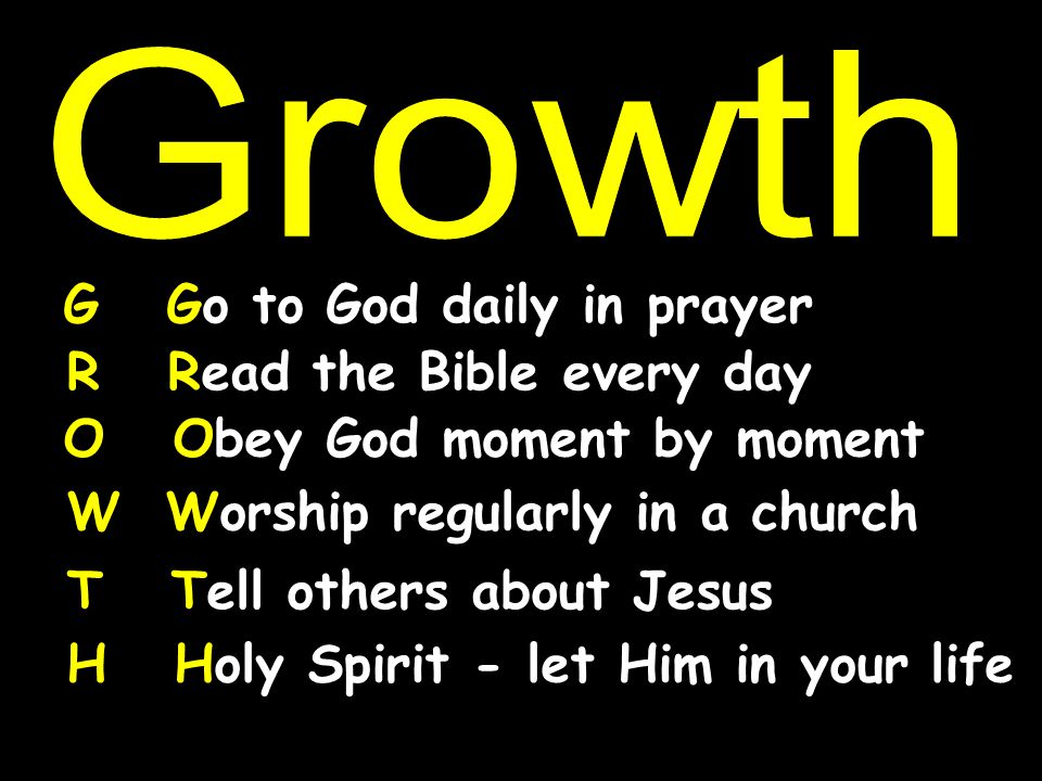 Growth G Go to God daily in prayer. R Read the Bible every day. O Obey God moment by moment.