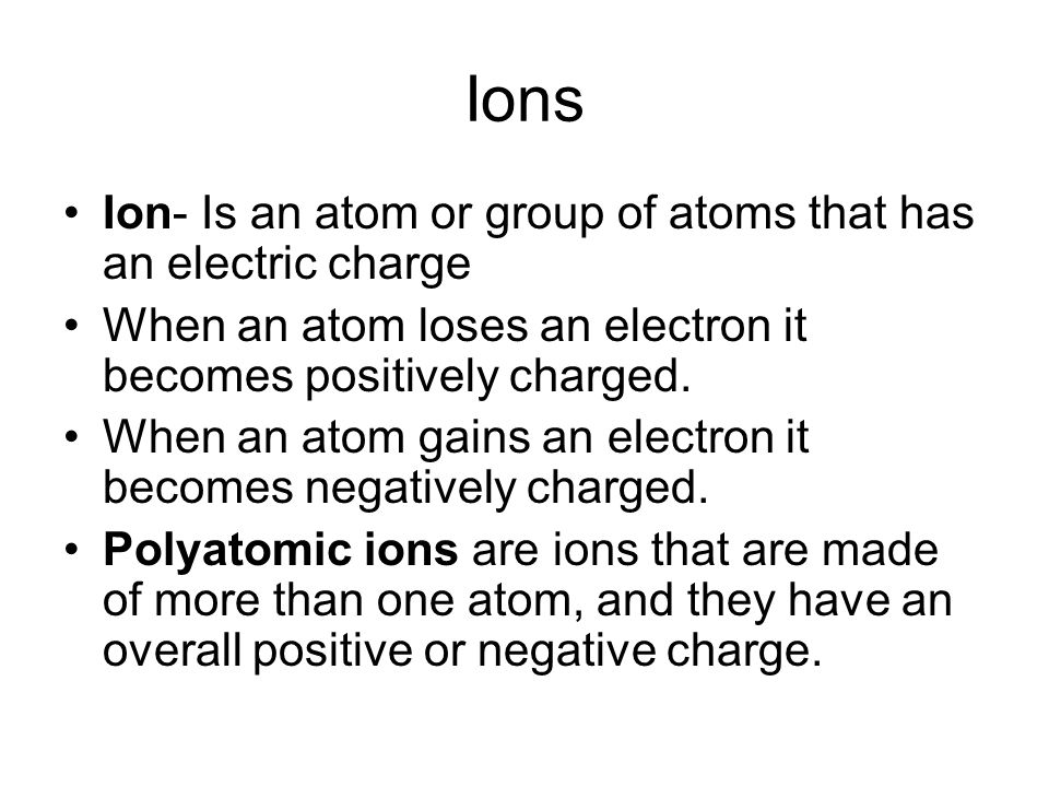 Ions Ion- Is an atom or group of atoms that has an electric charge