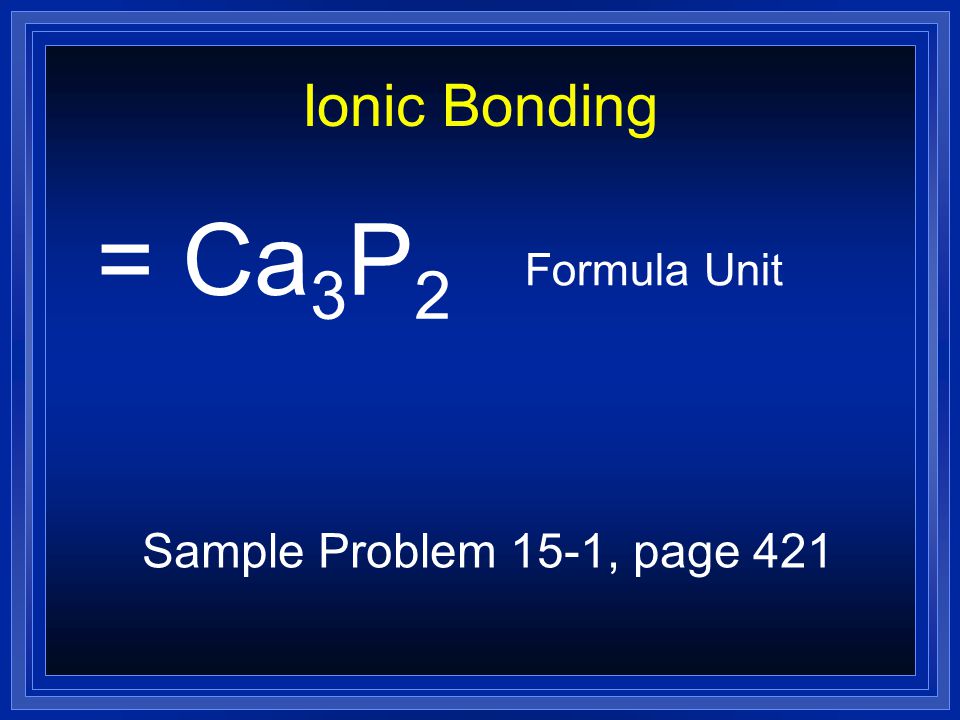 Ionic Bonding = Ca3P2 Formula Unit Sample Problem 15-1, page 421