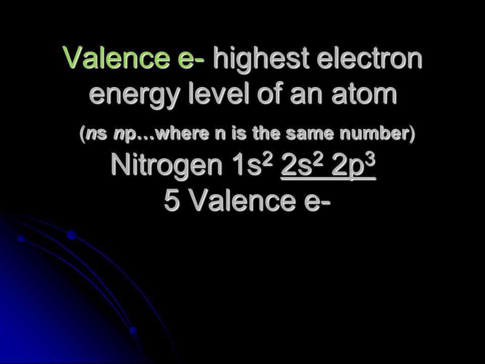 Valence e- highest electron energy level of an atom (ns np…where n is the same number) Nitrogen 1s2 2s2 2p3 5 Valence e-