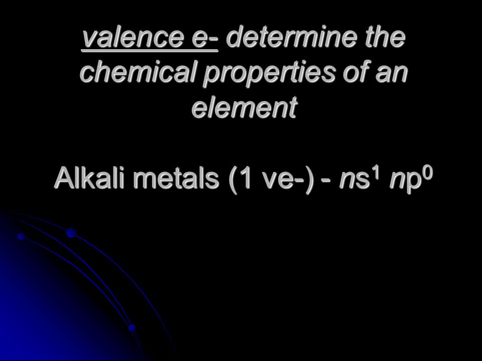 valence e- determine the chemical properties of an element Alkali metals (1 ve-) - ns1 np0