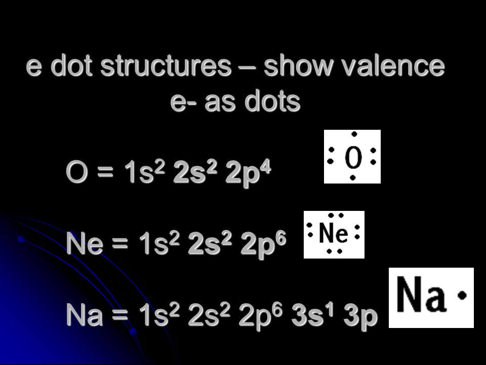 e dot structures – show valence e- as dots O = 1s2 2s2 2p4