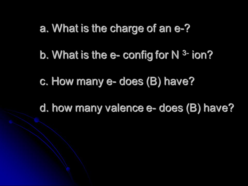 a. What is the charge of an e-. b. What is the e- config for N 3- ion