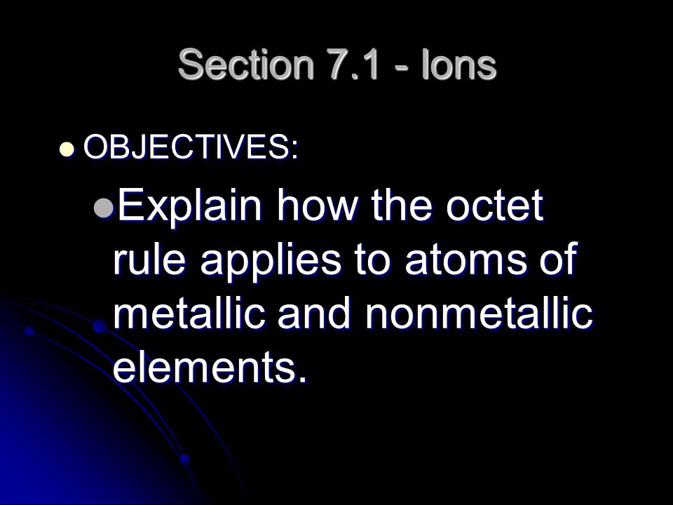 Section Ions OBJECTIVES: Explain how the octet rule applies to atoms of metallic and nonmetallic elements.