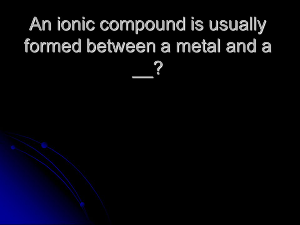 An ionic compound is usually formed between a metal and a __