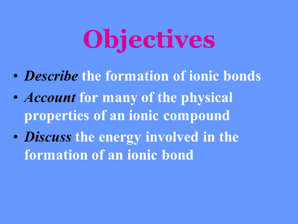Objectives Describe the formation of ionic bonds