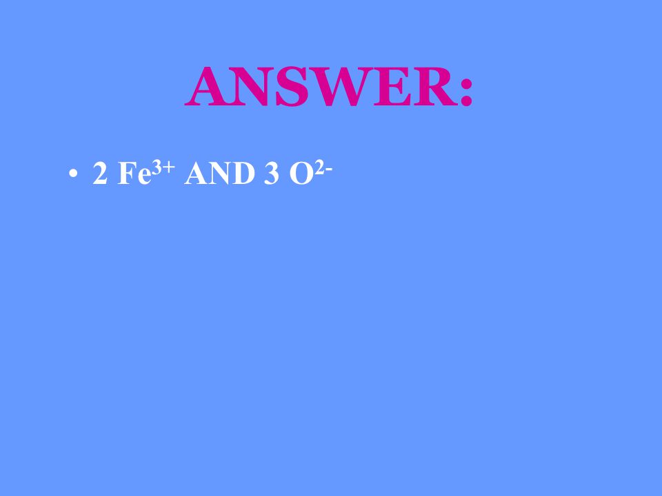 ANSWER: 2 Fe3+ AND 3 O2-