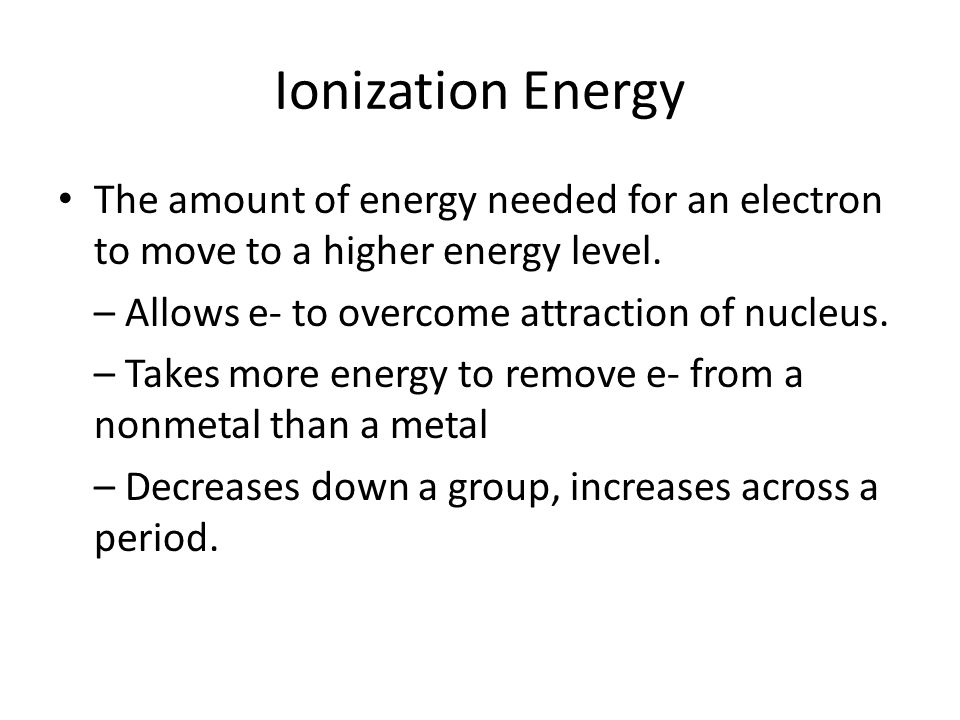 Ionization Energy The amount of energy needed for an electron to move to a higher energy level. – Allows e- to overcome attraction of nucleus.