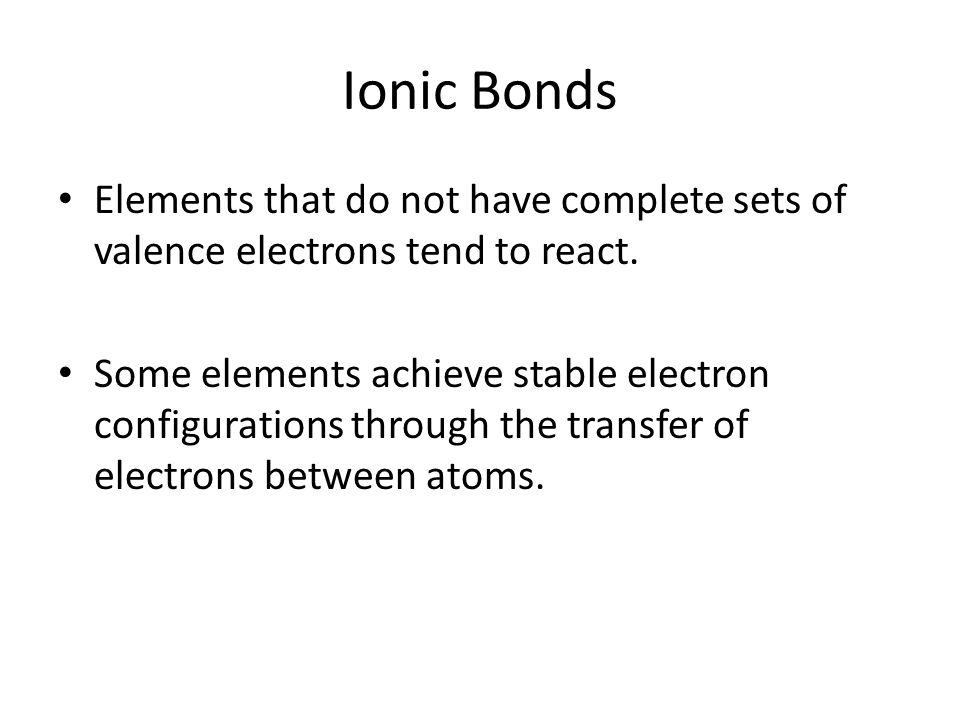 Ionic Bonds Elements that do not have complete sets of valence electrons tend to react.