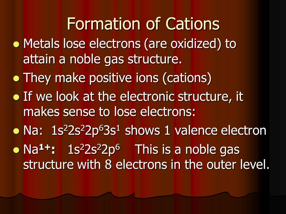 Formation of Cations Metals lose electrons (are oxidized) to attain a noble gas structure. They make positive ions (cations)