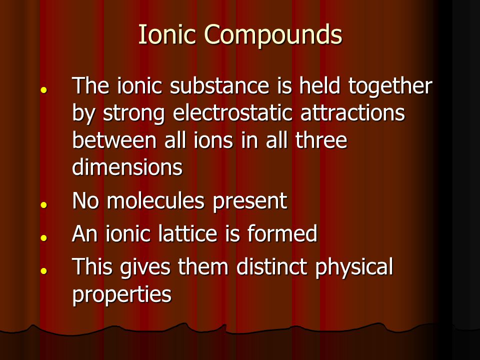 Ionic Compounds The ionic substance is held together by strong electrostatic attractions between all ions in all three dimensions.