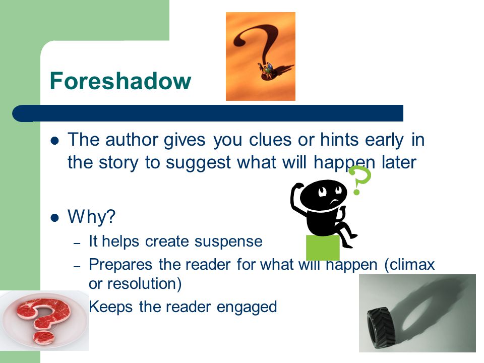 Foreshadow The author gives you clues or hints early in the story to suggest what will happen later.