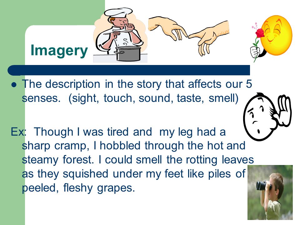 Imagery The description in the story that affects our 5 senses. (sight, touch, sound, taste, smell)