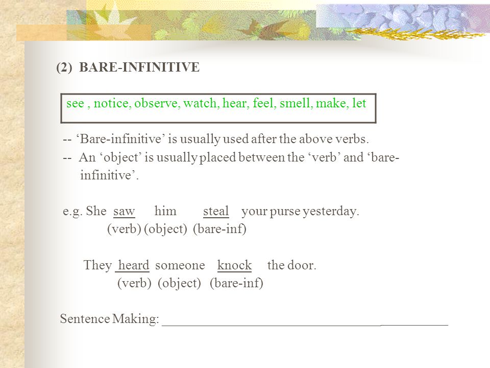 (2) BARE-INFINITIVE see , notice, observe, watch, hear, feel, smell, make, let. -- ‘Bare-infinitive’ is usually used after the above verbs.