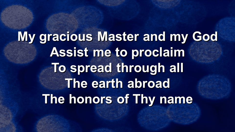 My gracious Master and my God Assist me to proclaim To spread through all The earth abroad The honors of Thy name