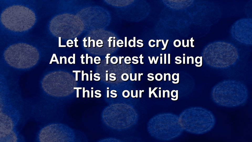 Let the fields cry out And the forest will sing This is our song This is our King