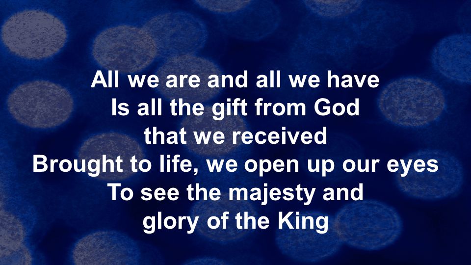 All we are and all we have Is all the gift from God that we received Brought to life, we open up our eyes To see the majesty and glory of the King