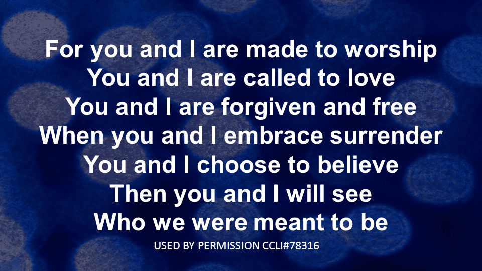 For you and I are made to worship You and I are called to love You and I are forgiven and free When you and I embrace surrender You and I choose to believe Then you and I will see Who we were meant to be