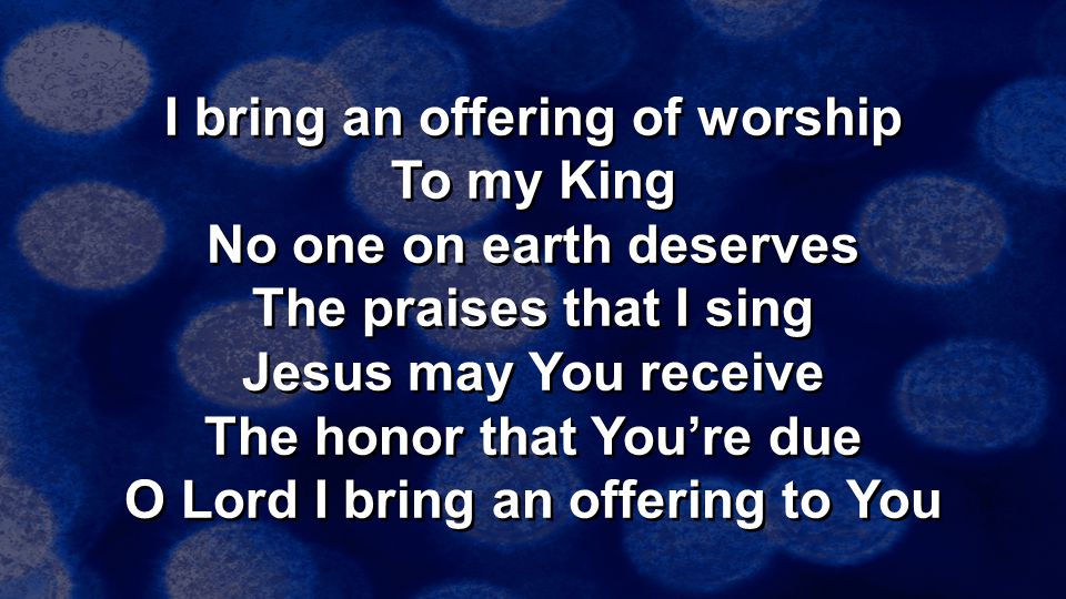 I bring an offering of worship To my King No one on earth deserves The praises that I sing Jesus may You receive The honor that You’re due O Lord I bring an offering to You