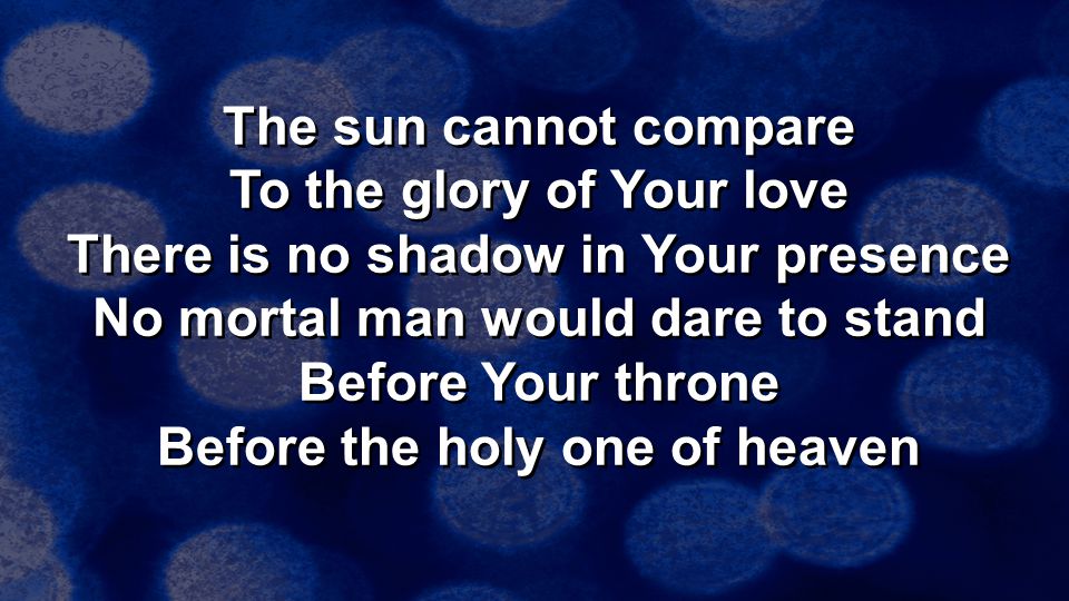 The sun cannot compare To the glory of Your love There is no shadow in Your presence No mortal man would dare to stand Before Your throne Before the holy one of heaven