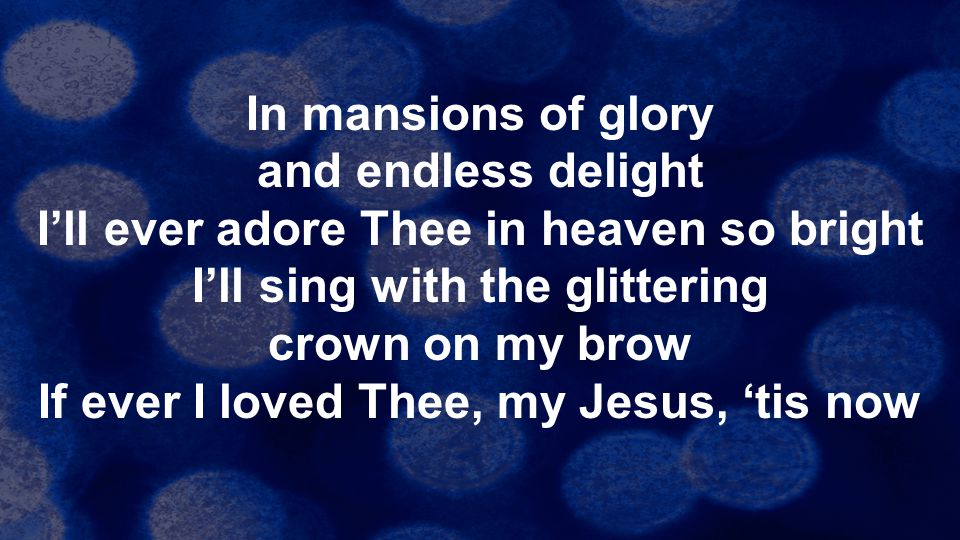 In mansions of glory and endless delight I’ll ever adore Thee in heaven so bright I’ll sing with the glittering crown on my brow If ever I loved Thee, my Jesus, ‘tis now