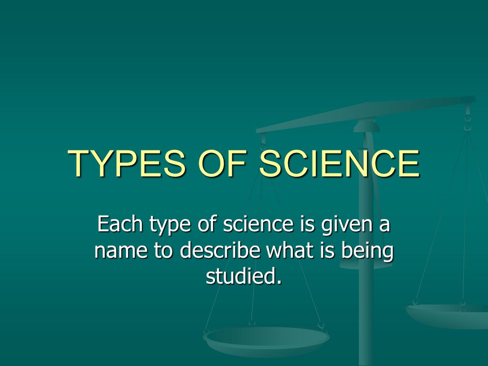 TYPES OF SCIENCE Each type of science is given a name to describe what is being studied.