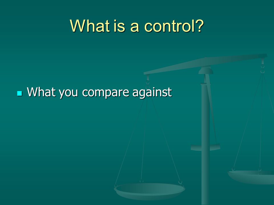 What is a control What you compare against